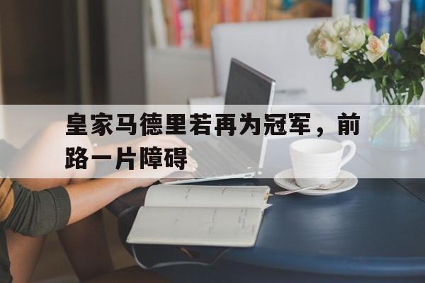随机皇家马德里若再为冠军，前路一片障碍的简单介绍