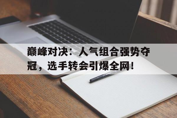 随机巅峰对决：人气组合强势夺冠，选手转会引爆全网！