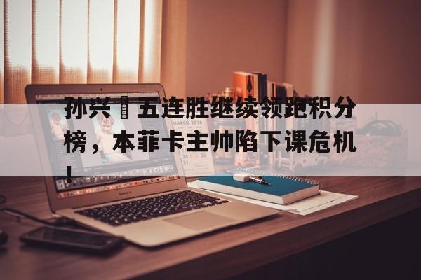随机孙兴慜五连胜继续领跑积分榜，本菲卡主帅陷下课危机！