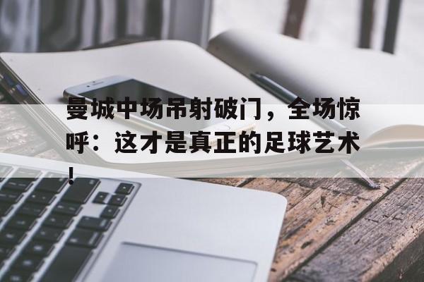 随机曼城中场吊射破门，全场惊呼：这才是真正的足球艺术！