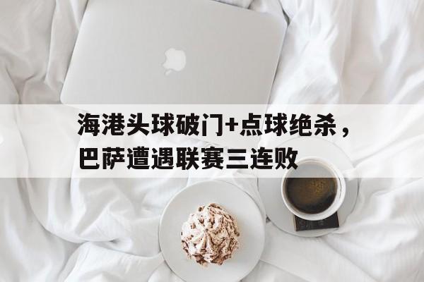 随机海港头球破门+点球绝杀，巴萨遭遇联赛三连败梅西任意球绝杀球王