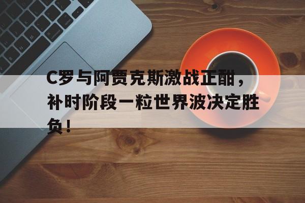 随机C罗与阿贾克斯激战正酣，补时阶段一粒世界波决定胜负！